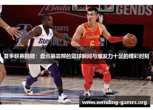 夏季联赛回顾：盘点最震撼的篮球瞬间与爆发力十足的精彩时刻