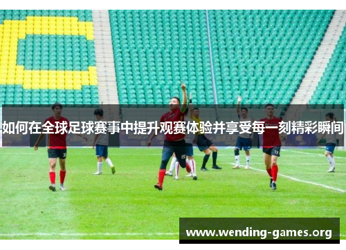如何在全球足球赛事中提升观赛体验并享受每一刻精彩瞬间