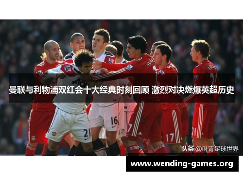 曼联与利物浦双红会十大经典时刻回顾 激烈对决燃爆英超历史