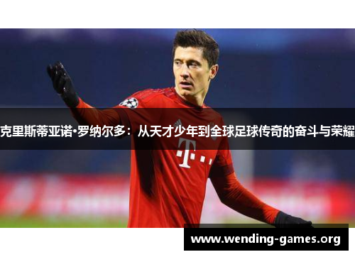 克里斯蒂亚诺·罗纳尔多：从天才少年到全球足球传奇的奋斗与荣耀