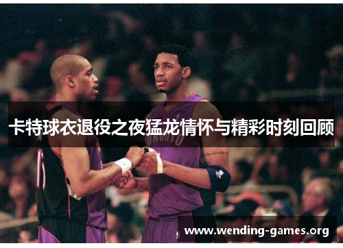 卡特球衣退役之夜猛龙情怀与精彩时刻回顾