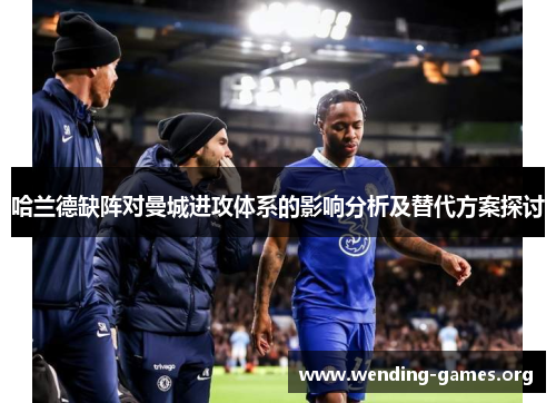 哈兰德缺阵对曼城进攻体系的影响分析及替代方案探讨