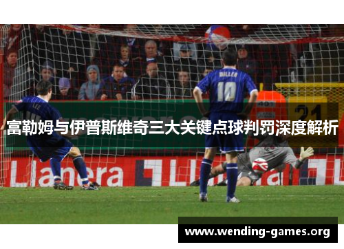 富勒姆与伊普斯维奇三大关键点球判罚深度解析