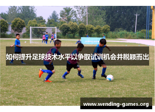 如何提升足球技术水平以争取试训机会并脱颖而出