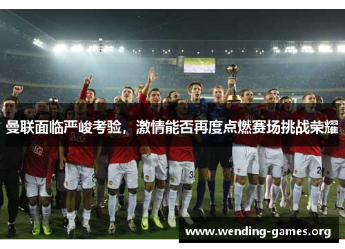 曼联面临严峻考验，激情能否再度点燃赛场挑战荣耀