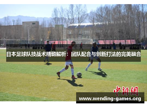 日本足球队技战术精髓解析：团队配合与创新打法的完美融合