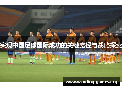 实现中国足球国际成功的关键路径与战略探索