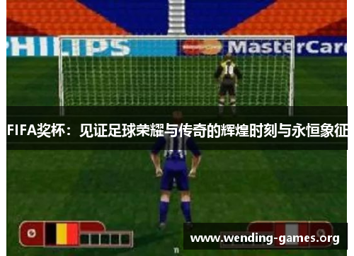 FIFA奖杯：见证足球荣耀与传奇的辉煌时刻与永恒象征