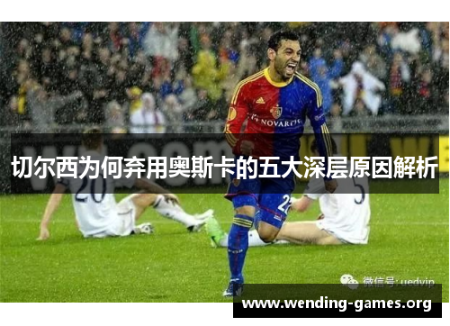 切尔西为何弃用奥斯卡的五大深层原因解析