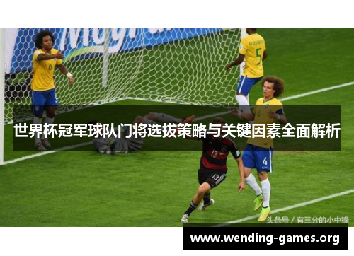 世界杯冠军球队门将选拔策略与关键因素全面解析