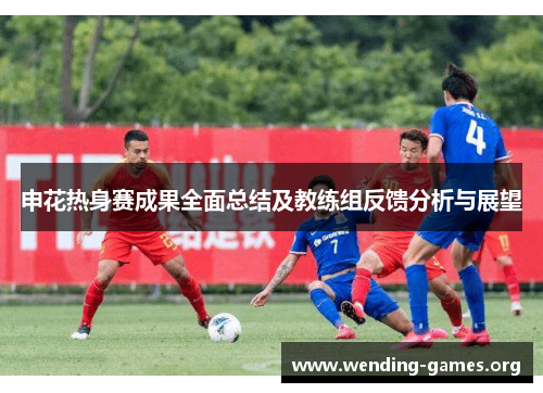 申花热身赛成果全面总结及教练组反馈分析与展望