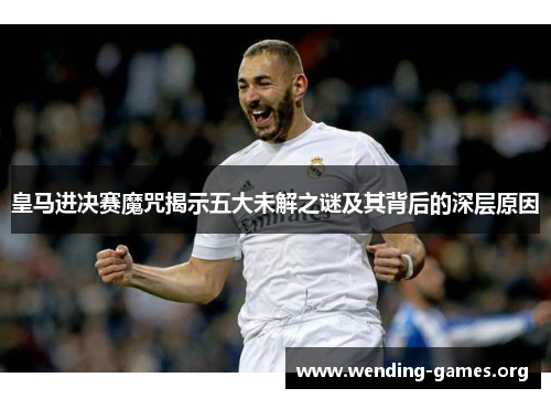 皇马进决赛魔咒揭示五大未解之谜及其背后的深层原因