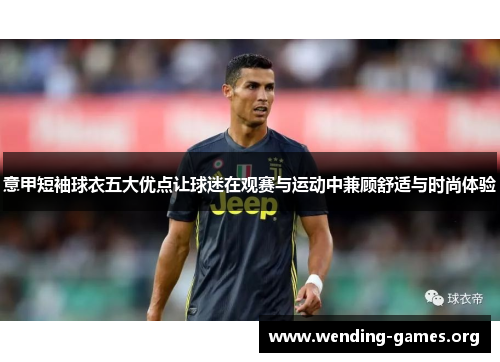 意甲短袖球衣五大优点让球迷在观赛与运动中兼顾舒适与时尚体验