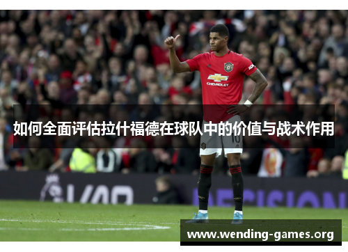 如何全面评估拉什福德在球队中的价值与战术作用