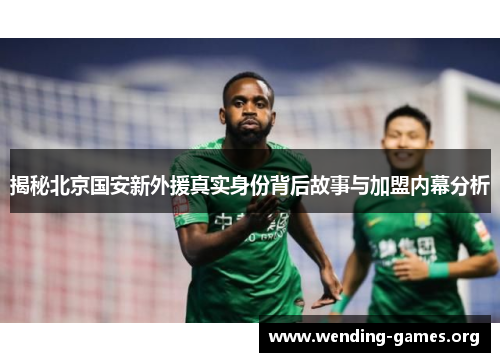 揭秘北京国安新外援真实身份背后故事与加盟内幕分析 揭秘北京国安新外援真实身份背后故事与加盟内幕分析