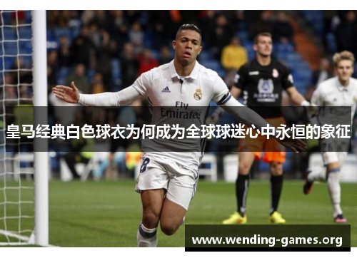 皇马经典白色球衣为何成为全球球迷心中永恒的象征