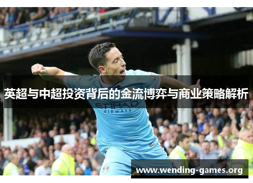 英超与中超投资背后的金流博弈与商业策略解析 英超与中超投资背后的金流博弈与商业策略解析