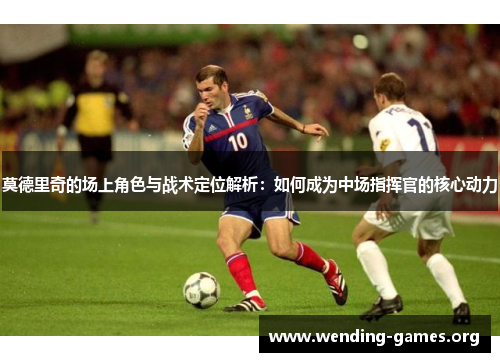 莫德里奇的场上角色与战术定位解析:如何成为中场指挥官的核心动力 莫德里奇的场上角色与战术定位解析:如何成为中场指挥官的核心动力