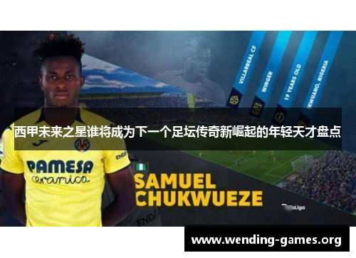 西甲未来之星谁将成为下一个足坛传奇新崛起的年轻天才盘点 西甲未来之星谁将成为下一个足坛传奇新崛起的年轻天才盘点