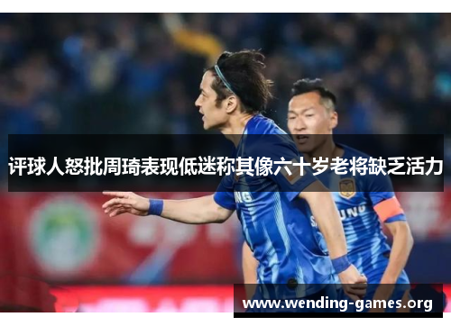 评球人怒批周琦表现低迷称其像六十岁老将缺乏活力
