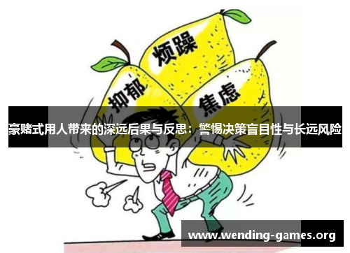 豪赌式用人带来的深远后果与反思：警惕决策盲目性与长远风险