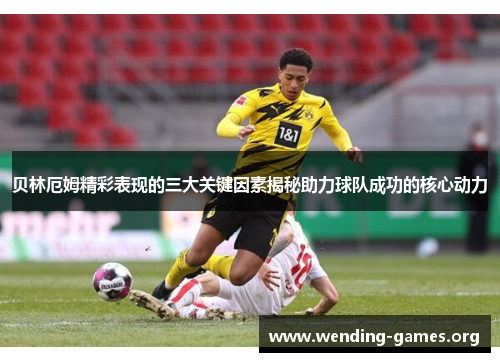 贝林厄姆精彩表现的三大关键因素揭秘助力球队成功的核心动力