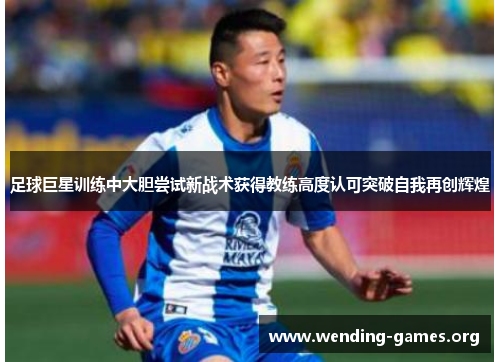 足球巨星训练中大胆尝试新战术获得教练高度认可突破自我再创辉煌 足球巨星训练中大胆尝试新战术获得教练高度认可突破自我再创辉煌