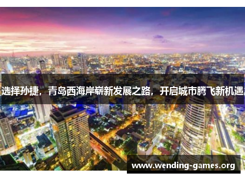 选择孙捷，青岛西海岸崭新发展之路，开启城市腾飞新机遇