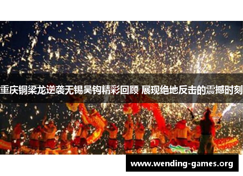 重庆铜梁龙逆袭无锡吴钩精彩回顾 展现绝地反击的震撼时刻