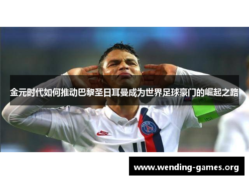 金元时代如何推动巴黎圣日耳曼成为世界足球豪门的崛起之路