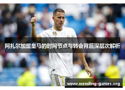 阿扎尔加盟皇马的时间节点与转会背后深层次解析