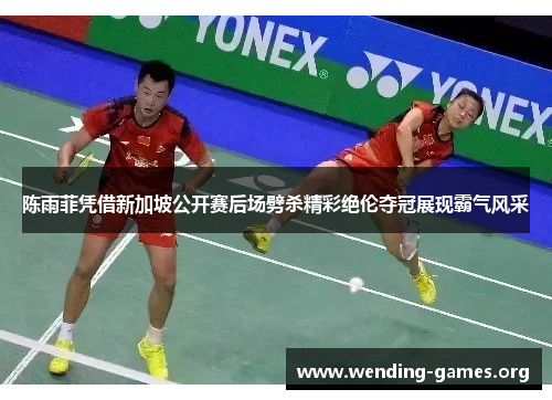 陈雨菲凭借新加坡公开赛后场劈杀精彩绝伦夺冠展现霸气风采