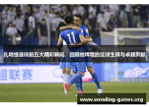 扎哈维退役前五大精彩瞬间，回顾他辉煌的足球生涯与卓越贡献