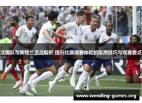 法国队与英格兰激战解析 提升比赛观看体验的实用技巧与观赛要点