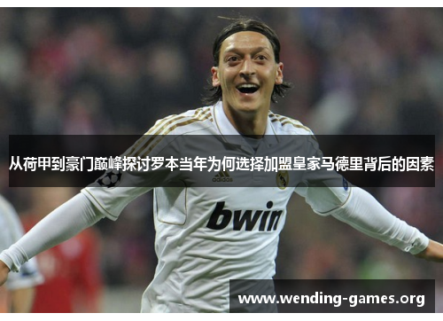 从荷甲到豪门巅峰探讨罗本当年为何选择加盟皇家马德里背后的因素