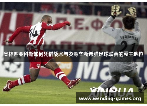 奥林匹亚科斯如何凭借战术与资源垄断希腊足球联赛的霸主地位