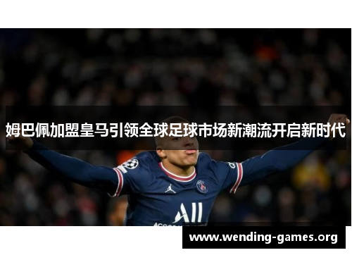 姆巴佩加盟皇马引领全球足球市场新潮流开启新时代 姆巴佩加盟皇马引领全球足球市场新潮流开启新时代