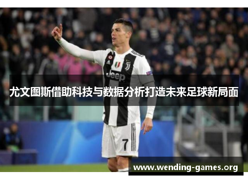 尤文图斯借助科技与数据分析打造未来足球新局面