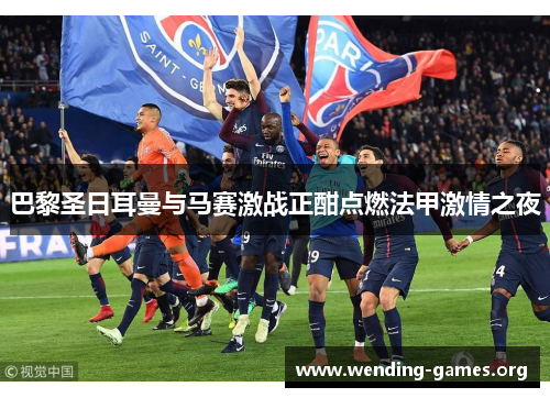巴黎圣日耳曼与马赛激战正酣点燃法甲激情之夜