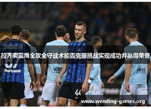 拉齐奥蓝鹰全攻全守战术能否克服挑战实现成功并赢得荣誉 拉齐奥蓝鹰全攻全守战术能否克服挑战实现成功并赢得荣誉