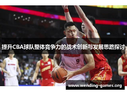 提升CBA球队整体竞争力的战术创新与发展思路探讨 提升CBA球队整体竞争力的战术创新与发展思路探讨
