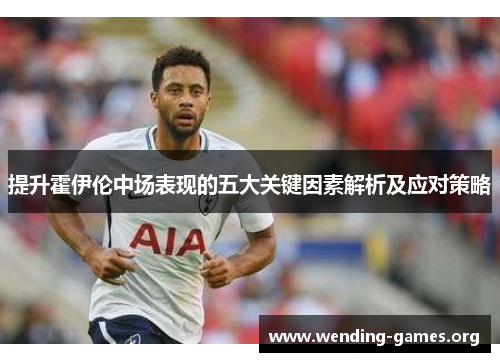 提升霍伊伦中场表现的五大关键因素解析及应对策略