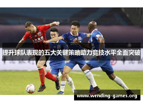 提升球队表现的五大关键策略助力竞技水平全面突破