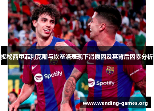 揭秘西甲菲利克斯与坎塞洛表现下滑原因及其背后因素分析