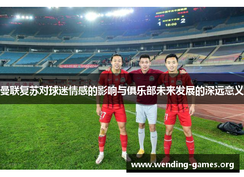 曼联复苏对球迷情感的影响与俱乐部未来发展的深远意义