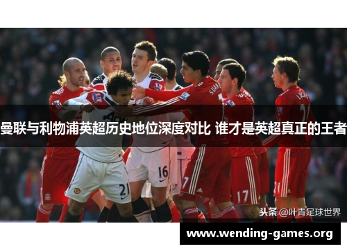 曼联与利物浦英超历史地位深度对比 谁才是英超真正的王者